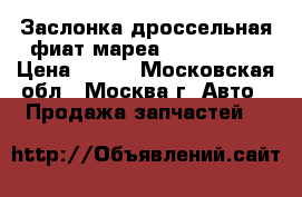 Заслонка дроссельная фиат мареа Fiat Marea › Цена ­ 850 - Московская обл., Москва г. Авто » Продажа запчастей   